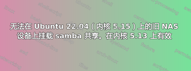 无法在 Ubuntu 22.04（内核 5.15）上的旧 NAS 设备上挂载 samba 共享。在内核 5.13 上有效