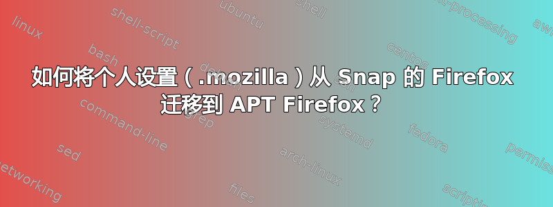 如何将个人设置（.mozilla）从 Snap 的 Firefox 迁移到 APT Firefox？