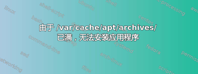 由于 /var/cache/apt/archives/ 已满，无法安装应用程序