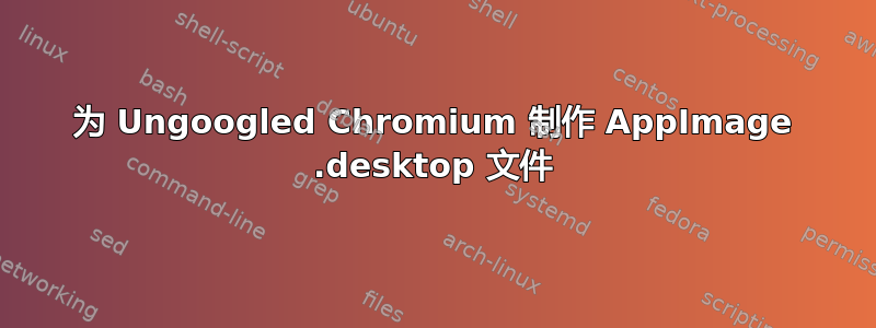 为 Ungoogled Chromium 制作 AppImage .desktop 文件