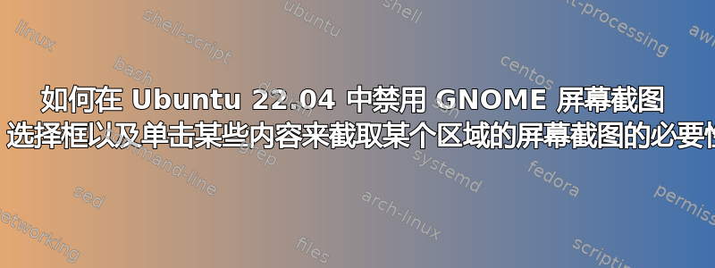 如何在 Ubuntu 22.04 中禁用 GNOME 屏幕截图 UI、选择框以及单击某些内容来截取某个区域的屏幕截图的必要性？