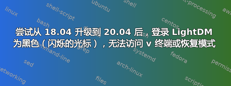 尝试从 18.04 升级到 20.04 后，登录 LightDM 为黑色（闪烁的光标），无法访问 v 终端或恢复模式