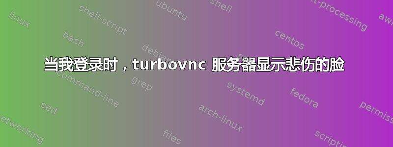 当我登录时，turbovnc 服务器显示悲伤的脸