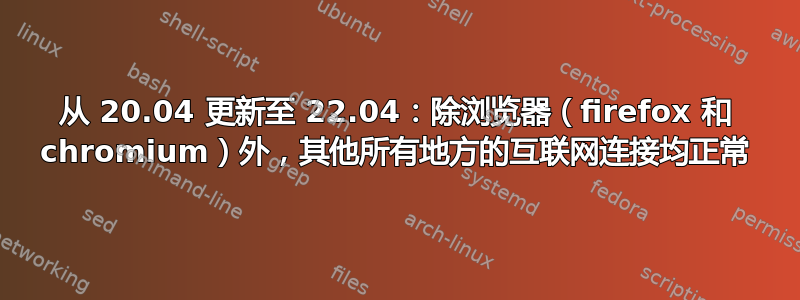 从 20.04 更新至 22.04：除浏览器（firefox 和 chromium）外，其他所有地方的互联网连接均正常