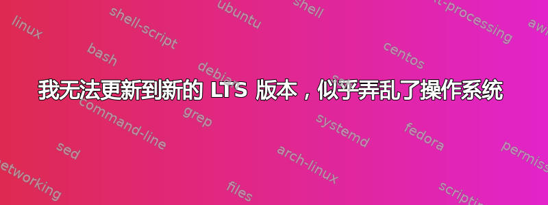 我无法更新到新的 LTS 版本，似乎弄乱了操作系统