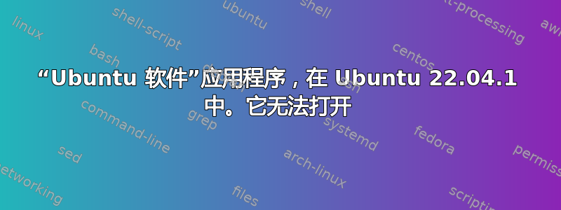 “Ubuntu 软件”应用程序，在 Ubuntu 22.04.1 中。它无法打开