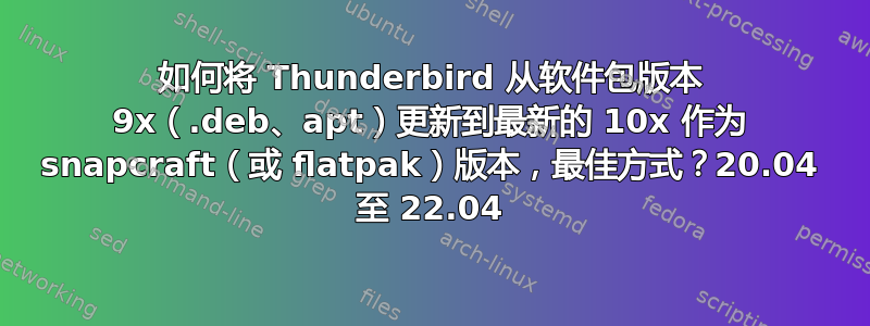 如何将 Thunderbird 从软件包版本 9x（.deb、apt）更新到最新的 10x 作为 snapcraft（或 flatpak）版本，最佳方式？20.04 至 22.04