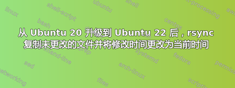 从 Ubuntu 20 升级到 Ubuntu 22 后，rsync 复制未更改的文件并将修改时间更改为当前时间