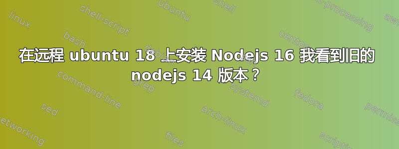 在远程 ubuntu 18 上安装 Nodejs 16 我看到旧的 nodejs 14 版本？