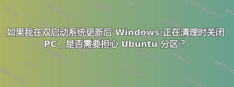 如果我在双启动系统更新后 Windows 正在清理时关闭 PC，是否需要担心 Ubuntu 分区？