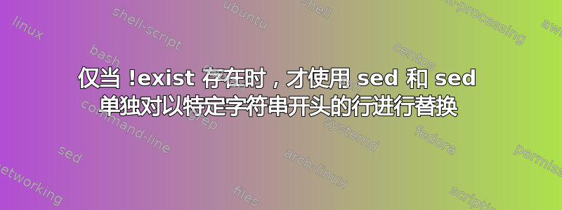 仅当 !exist 存在时，才使用 sed 和 sed 单独对以特定字符串开头的行进行替换