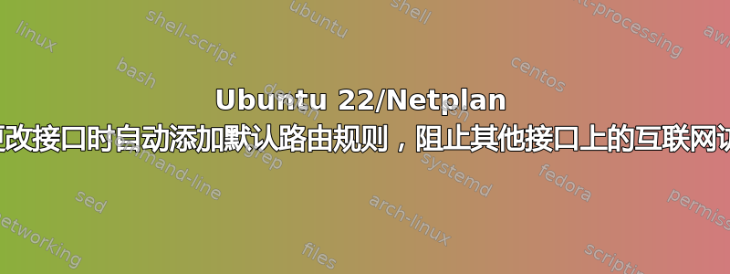 Ubuntu 22/Netplan 在更改接口时自动添加默认路由规则，阻止其他接口上的互联网访问