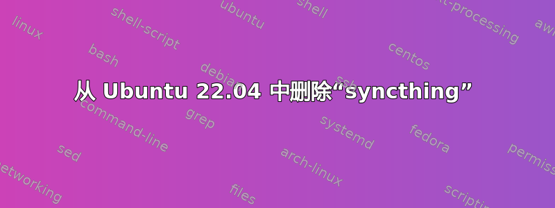 从 Ubuntu 22.04 中删除“syncthing”