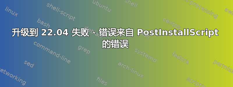 升级到 22.04 失败 - 错误来自 PostInstallScript 的错误