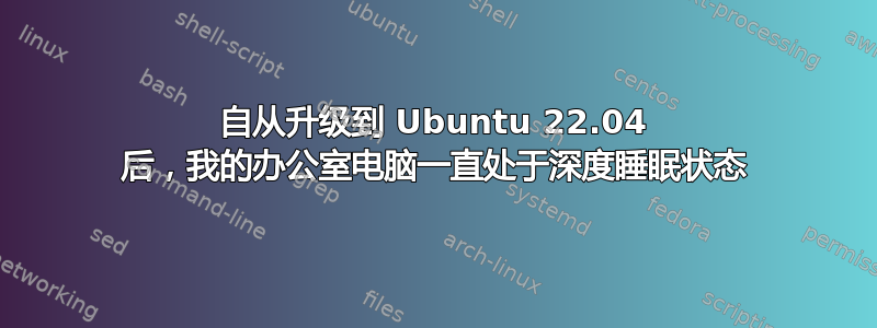 自从升级到 Ubuntu 22.04 后，我的办公室电脑一直处于深度睡眠状态