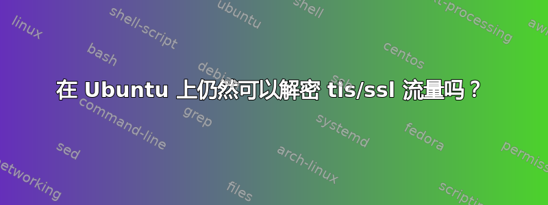 在 Ubuntu 上仍然可以解密 tls/ssl 流量吗？