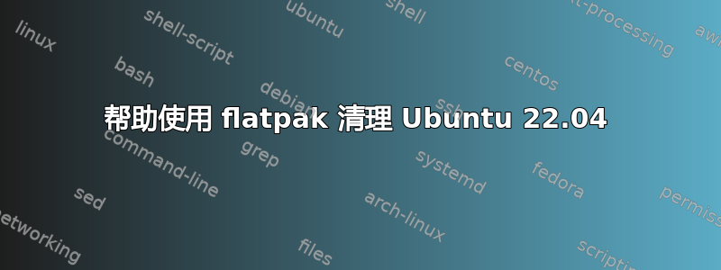 帮助使用 flatpak 清理 Ubuntu 22.04