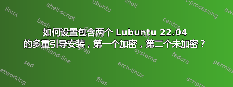 如何设置包含两个 Lubuntu 22.04 的多重引导安装，第一个加密，第二个未加密？