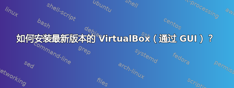 如何安装最新版本的 VirtualBox（通过 GUI）？