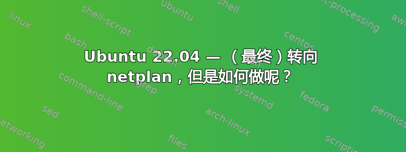 Ubuntu 22.04 — （最终）转向 netplan，但是如何做呢？