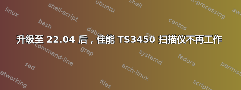 升级至 22.04 后，佳能 TS3450 扫描仪不再工作