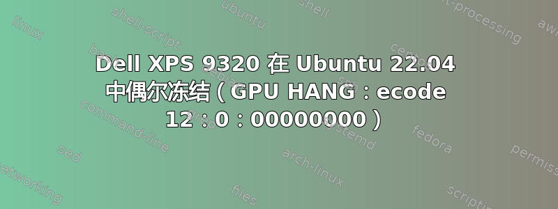 Dell XPS 9320 在 Ubuntu 22.04 中偶尔冻结（GPU HANG：ecode 12：0：00000000）