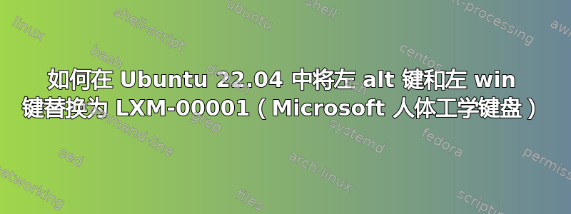 如何在 Ubuntu 22.04 中将左 alt 键和左 win 键替换为 LXM-00001（Microsoft 人体工学键盘）