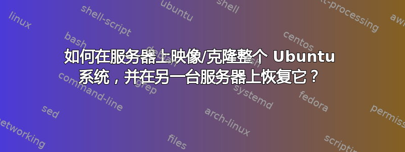 如何在服务器上映像/克隆整个 Ubuntu 系统，并在另一台服务器上恢复它？