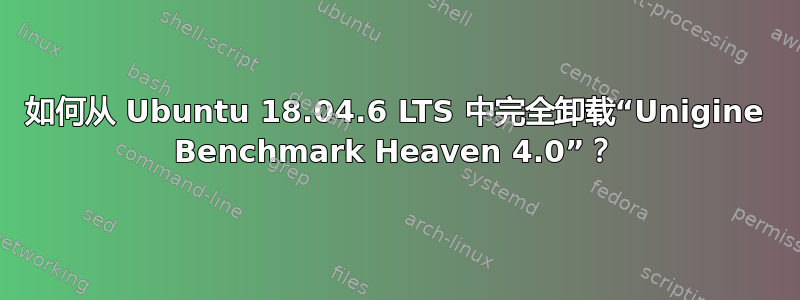 如何从 Ubuntu 18.04.6 LTS 中完全卸载“Unigine Benchmark Heaven 4.0”？