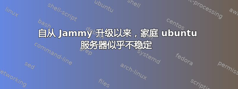 自从 Jammy 升级以来，家庭 ubuntu 服务器似乎不稳定 