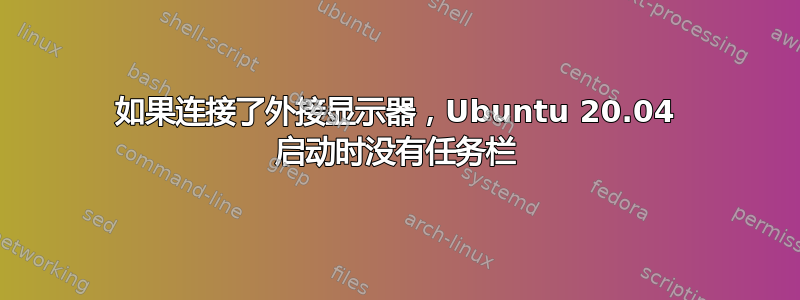 如果连接了外接显示器，Ubuntu 20.04 启动时没有任务栏