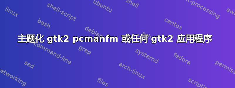 主题化 gtk2 pcmanfm 或任何 gtk2 应用程序 