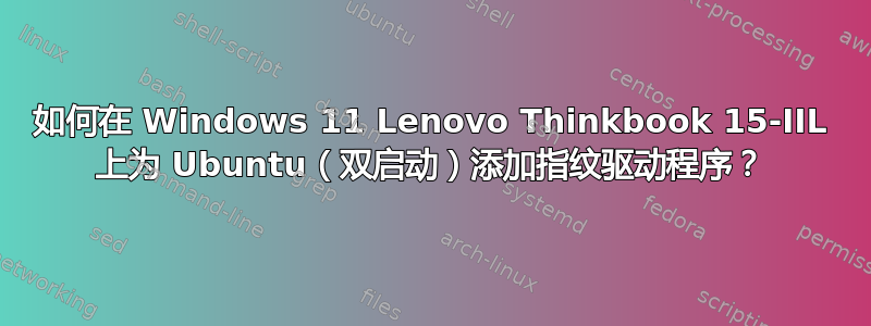 如何在 Windows 11 Lenovo Thinkbook 15-IIL 上为 Ubuntu（双启动）添加指纹驱动程序？