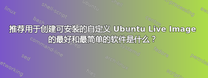 推荐用于创建可安装的自定义 Ubuntu Live Image 的最好和最简单的软件是什么？