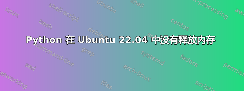 Python 在 Ubuntu 22.04 中没有释放内存