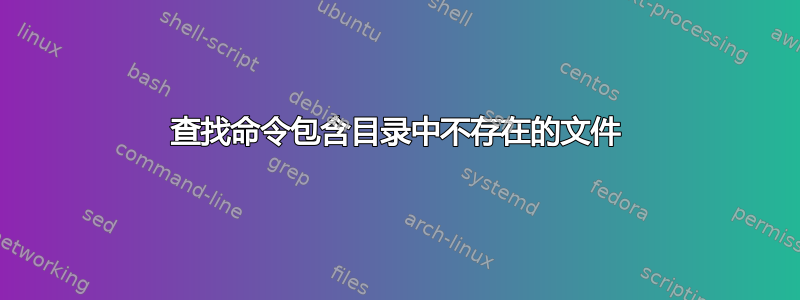 查找命令包含目录中不存在的文件