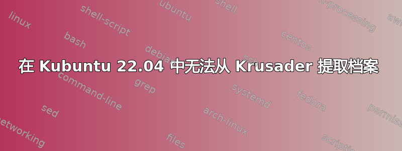 在 Kubuntu 22.04 中无法从 Krusader 提取档案