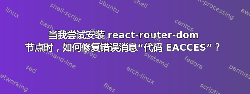 当我尝试安装 react-router-dom 节点时，如何修复错误消息“代码 EACCES”？