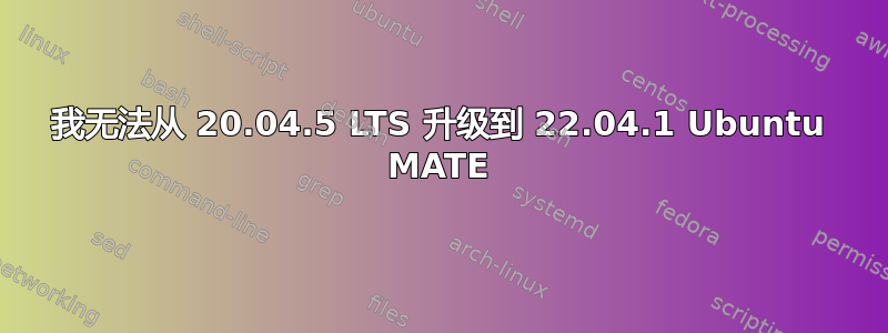 我无法从 20.04.5 LTS 升级到 22.04.1 Ubuntu MATE