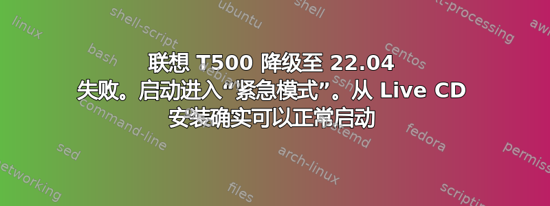 联想 T500 降级至 22.04 失败。启动进入“紧急模式”。从 Live CD 安装确实可以正常启动