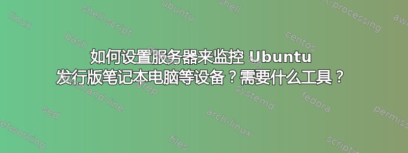 如何设置服务器来监控 Ubuntu 发行版笔记本电脑等设备？需要什么工具？