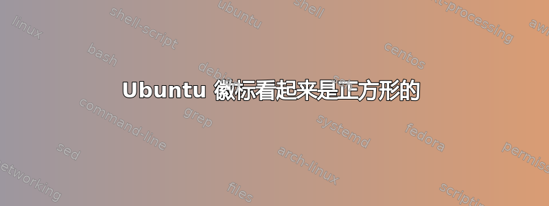 Ubuntu 徽标看起来是正方形的