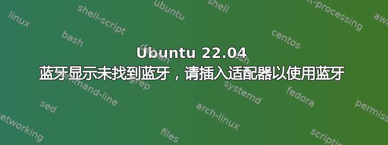 Ubuntu 22.04 蓝牙显示未找到蓝牙，请插入适配器以使用蓝牙