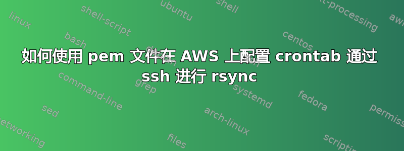 如何使用 pem 文件在 AWS 上配置 crontab 通过 ssh 进行 rsync