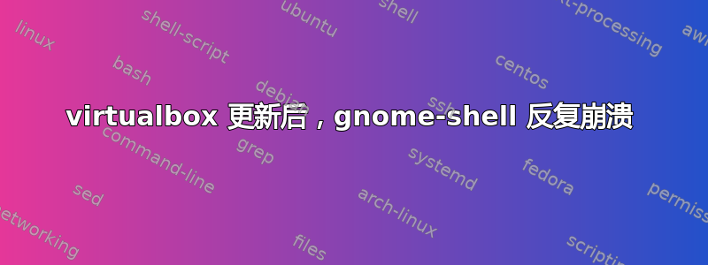 virtualbox 更新后，gnome-shell 反复崩溃