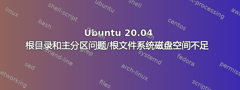 Ubuntu 20.04 根目录和主分区问题/根文件系统磁盘空间不足 