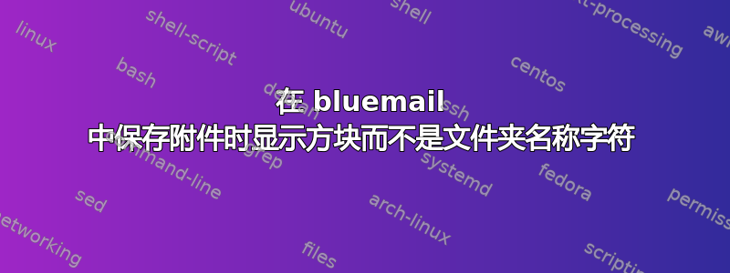 在 bluemail 中保存附件时显示方块而不是文件夹名称字符