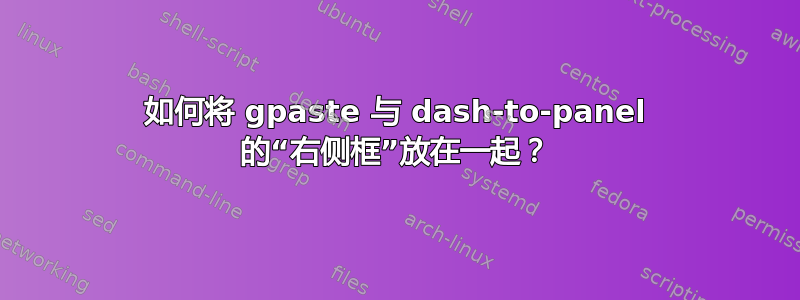 如何将 gpaste 与 dash-to-panel 的“右侧框”放在一起？