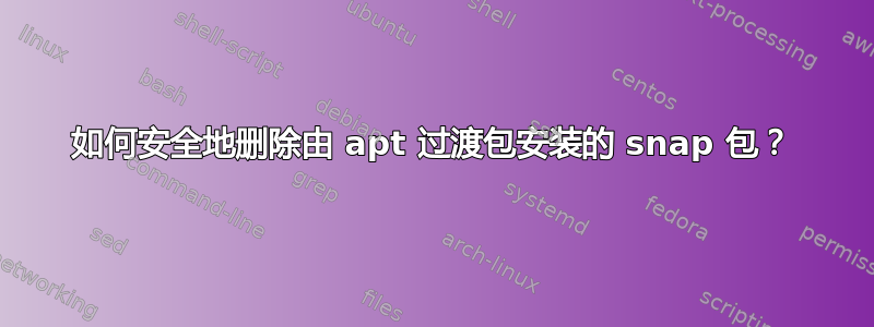 如何安全地删除由 apt 过渡包安装的 snap 包？