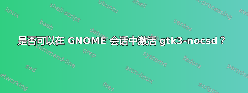 是否可以在 GNOME 会话中激活 gtk3-nocsd？